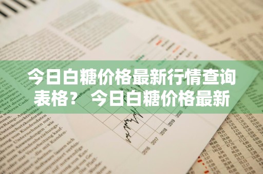今日白糖价格最新行情查询表格？ 今日白糖价格最新行情查询表格图片