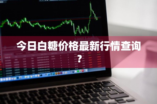 今日白糖价格最新行情查询？