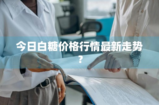 今日白糖价格行情最新走势?