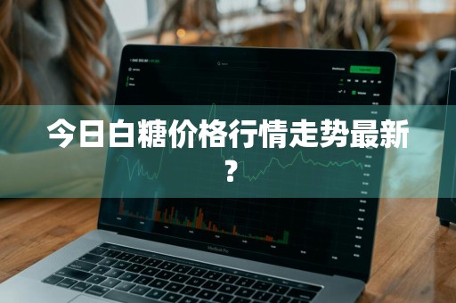 今日白糖价格行情走势最新？
