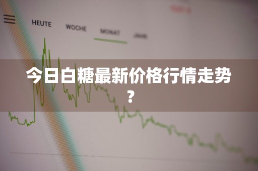 今日白糖最新价格行情走势？