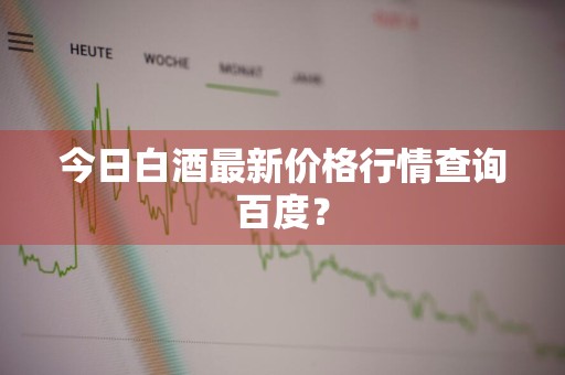 今日白酒最新价格行情查询百度？