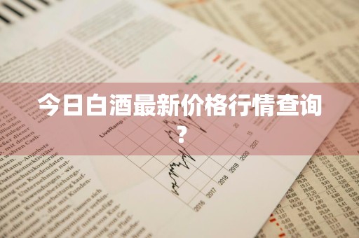 今日白酒最新价格行情查询？