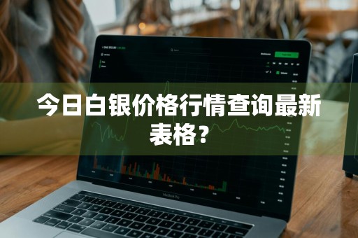 今日白银价格行情查询最新表格?