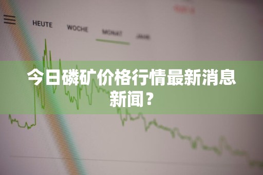今日磷矿价格行情最新消息新闻？