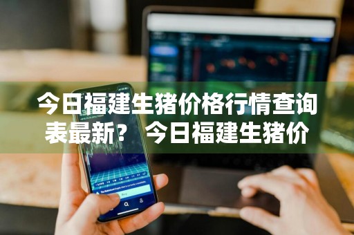 今日福建生猪价格行情查询表最新？ 今日福建生猪价格行情查询表最新消息