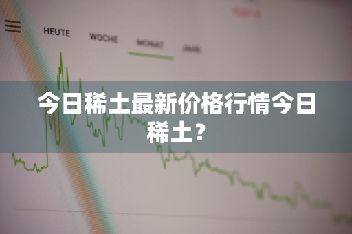 今日稀土最新价格行情今日稀土？