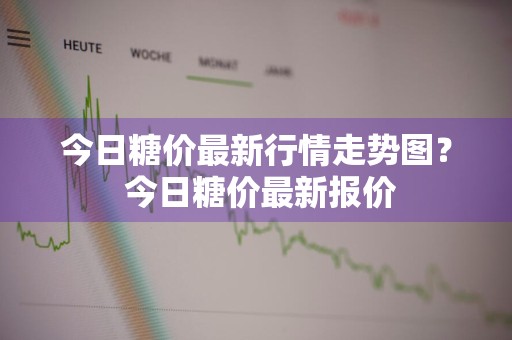 今日糖价最新行情走势图？ 今日糖价最新报价