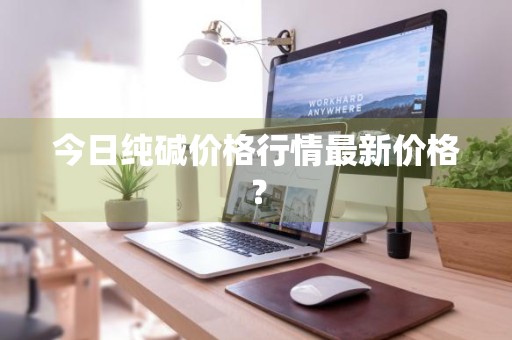 今日纯碱价格行情最新价格？