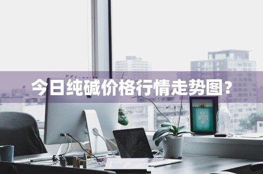 今日纯碱价格行情走势图?