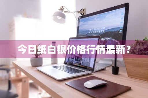 今日纸白银价格行情最新？