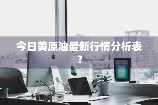 今日美原油最新行情分析表？