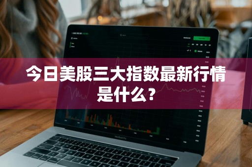 今日美股三大指数最新行情是什么？