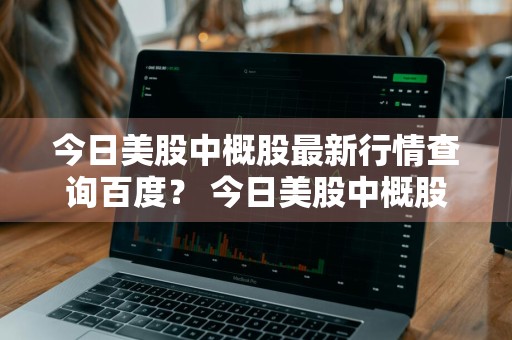 今日美股中概股最新行情查询百度？ 今日美股中概股最新行情查询百度百科