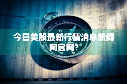 今日美股最新行情消息新闻网官网？