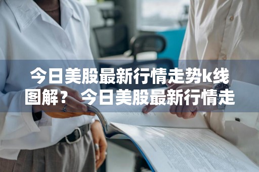 今日美股最新行情走势k线图解？ 今日美股最新行情走势k线图解视频