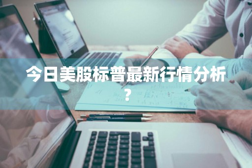 今日美股标普最新行情分析？