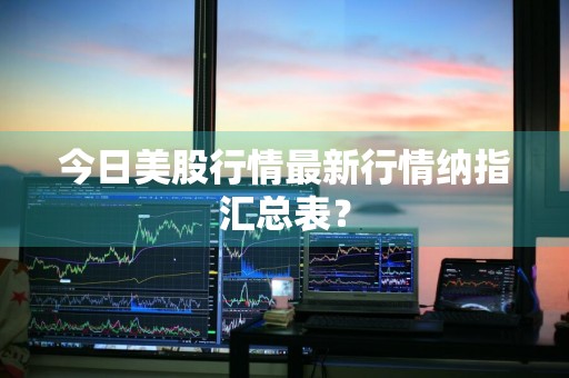 今日美股行情最新行情纳指汇总表？