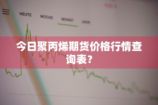 今日聚丙烯期货价格行情查询表？