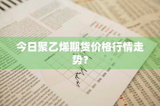 今日聚乙烯期货价格行情走势？