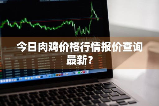 今日肉鸡价格行情报价查询最新？