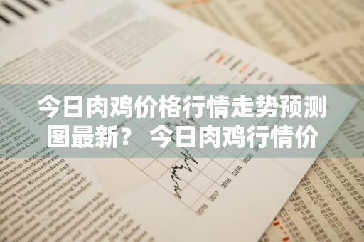 今日肉鸡价格行情走势预测图最新？ 今日肉鸡行情价格行情