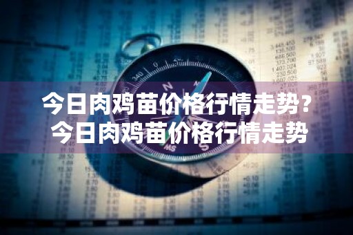 今日肉鸡苗价格行情走势？ 今日肉鸡苗价格行情走势