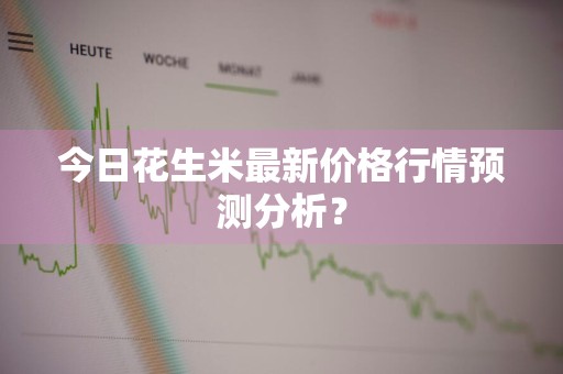 今日花生米最新价格行情预测分析?