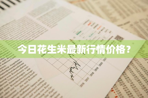 今日花生米最新行情价格？