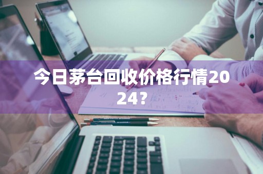 今日茅台回收价格行情2024？