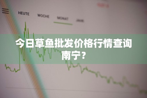 今日草鱼批发价格行情查询南宁？