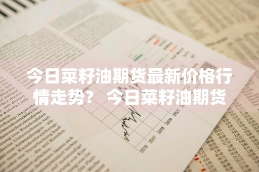 今日菜籽油期货最新价格行情走势？ 今日菜籽油期货最新价格行情走势图