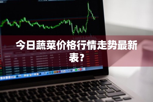 今日蔬菜价格行情走势最新表？