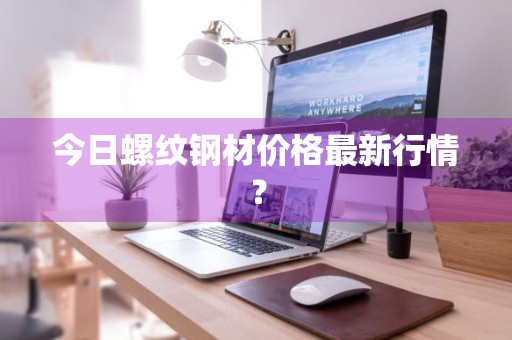 今日螺纹钢材价格最新行情？