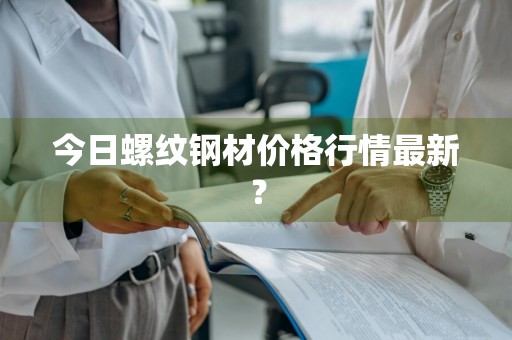 今日螺纹钢材价格行情最新？