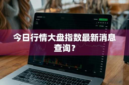 今日行情大盘指数最新消息查询？