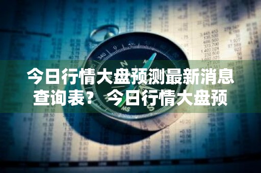 今日行情大盘预测最新消息查询表？ 今日行情大盘预测最新消息查询表格
