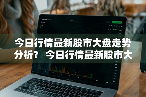 今日行情最新股市大盘走势分析？ 今日行情最新股市大盘走势分析图