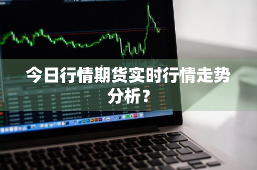 今日行情期货实时行情走势分析？