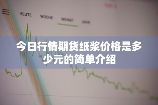 今日行情期货纸浆价格是多少元的简单介绍