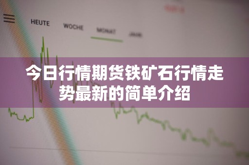 今日行情期货铁矿石行情走势最新的简单介绍