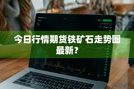 今日行情期货铁矿石走势图最新？
