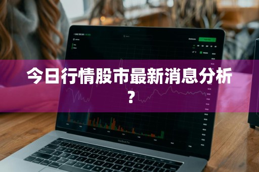 今日行情股市最新消息分析？