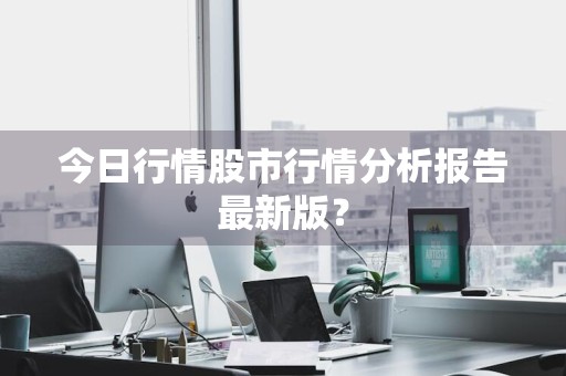 今日行情股市行情分析报告最新版？