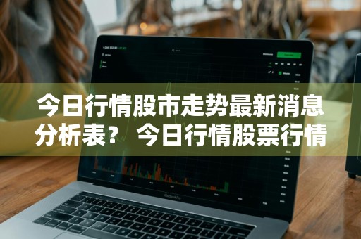 今日行情股市走势最新消息分析表？ 今日行情股票行情了