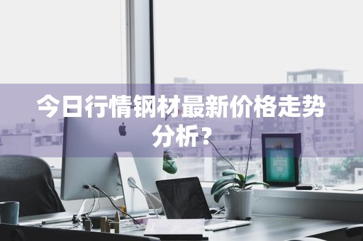 今日行情钢材最新价格走势分析？