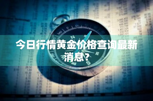 今日行情黄金价格查询最新消息？