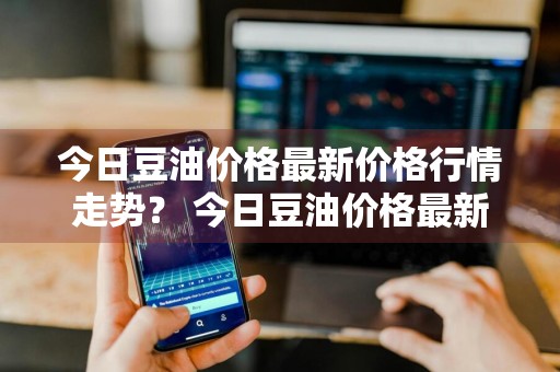 今日豆油价格最新价格行情走势？ 今日豆油价格最新价格行情走势图
