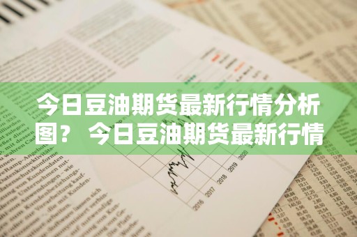 今日豆油期货最新行情分析图？ 今日豆油期货最新行情分析图表