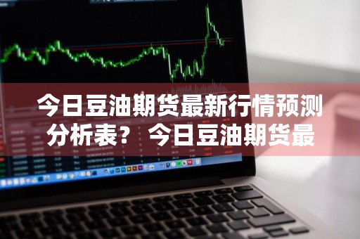 今日豆油期货最新行情预测分析表？ 今日豆油期货最新行情预测分析表图片